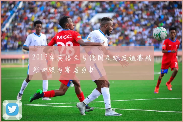 2013年英格兰与德国足球友谊赛精彩回顾与赛后分析