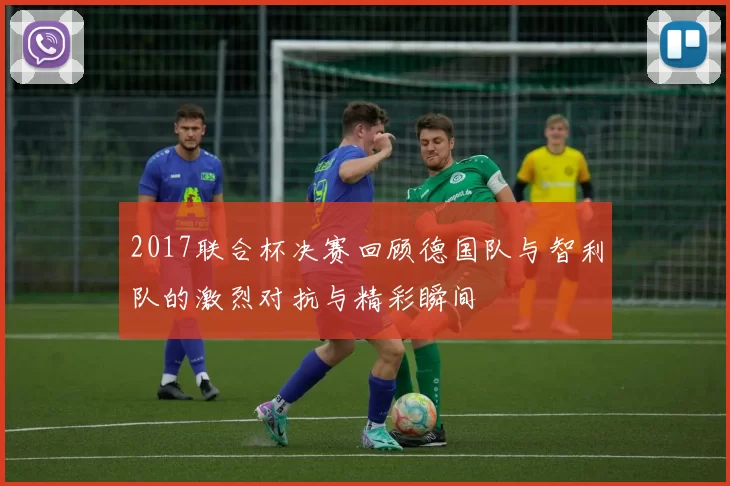 2017联合杯决赛回顾德国队与智利队的激烈对抗与精彩瞬间