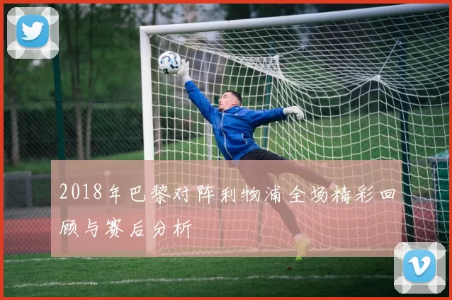 2018年巴黎对阵利物浦全场精彩回顾与赛后分析