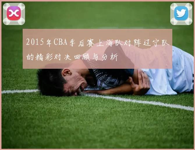2015年CBA季后赛上海队对阵辽宁队的精彩对决回顾与分析