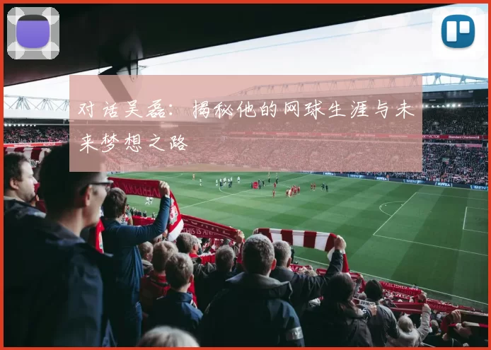 对话吴磊：揭秘他的网球生涯与未来梦想之路