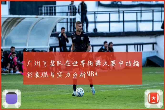 广州飞盘队在世界街舞大赛中的精彩表现与实力分析MBA