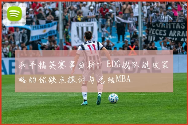 和平精英赛事分析：EDG战队进攻策略的优缺点探讨与总结MBA