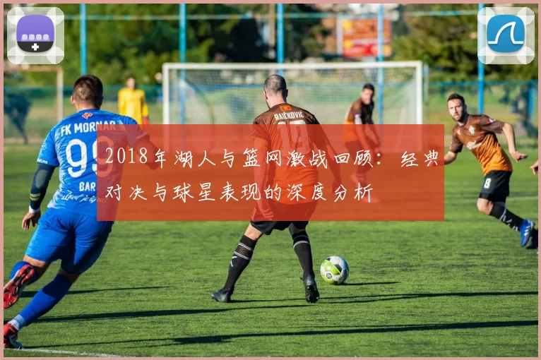 2018年湖人与篮网激战回顾：经典对决与球星表现的深度分析