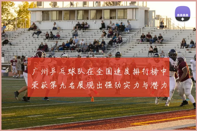 广州乒乓球队在全国速度排行榜中荣获第九名展现出强劲实力与潜力MBA