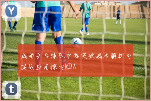 成都乒乓球队中路突破战术解析与实战应用探讨MBA
