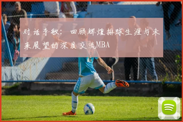 对话李敏：回顾辉煌排球生涯与未来展望的深度交流MBA