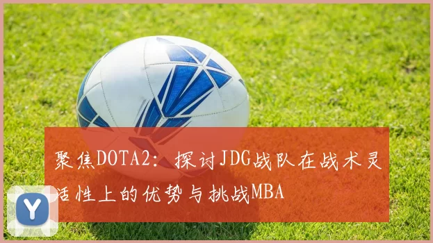 聚焦DOTA2：探讨JDG战队在战术灵活性上的优势与挑战MBA