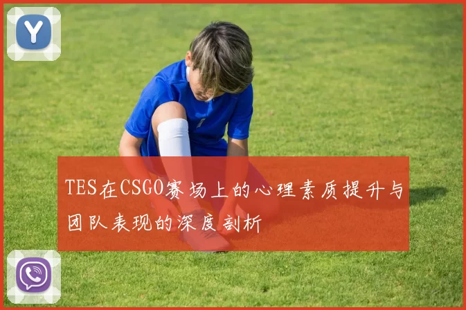 TES在CSGO赛场上的心理素质提升与团队表现的深度剖析