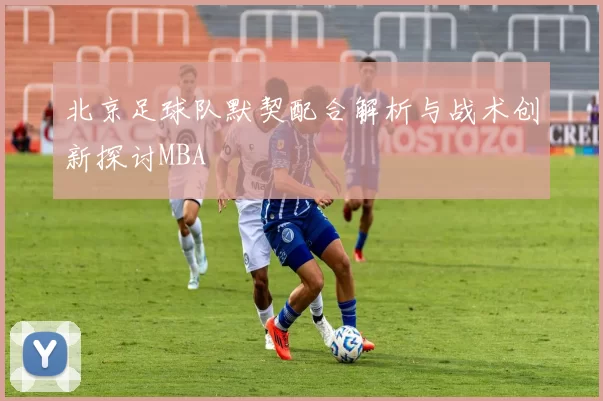 北京足球队默契配合解析与战术创新探讨MBA