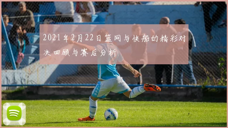 2021年2月22日篮网与快船的精彩对决回顾与赛后分析