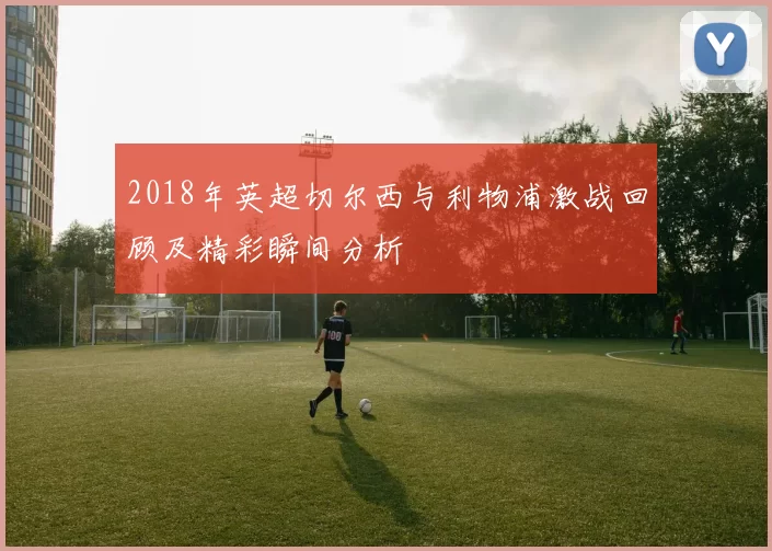 2018年英超切尔西与利物浦激战回顾及精彩瞬间分析