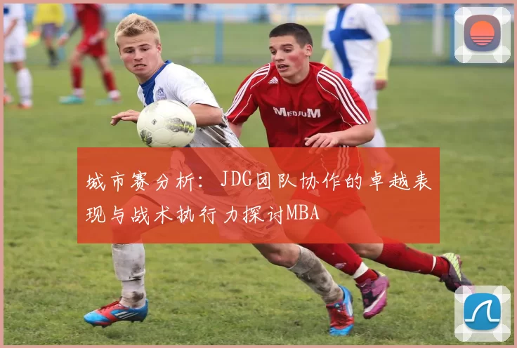 城市赛分析：JDG团队协作的卓越表现与战术执行力探讨MBA