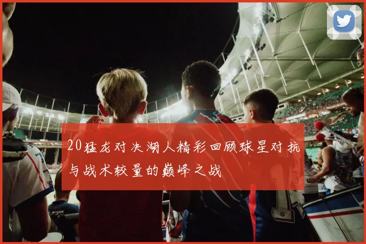 20猛龙对决湖人精彩回顾球星对抗与战术较量的巅峰之战