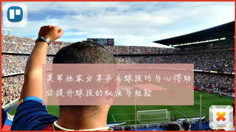 吴军独家分享乒乓球技巧与心得助你提升球技的秘诀与经验